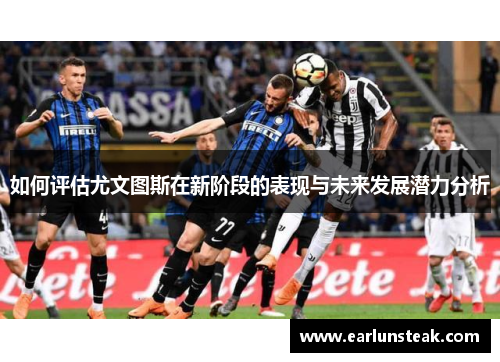 如何评估尤文图斯在新阶段的表现与未来发展潜力分析