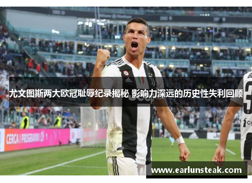 尤文图斯两大欧冠耻辱纪录揭秘 影响力深远的历史性失利回顾