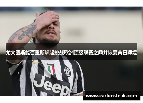 尤文图斯能否重新崛起挑战欧洲顶级联赛之巅并恢复昔日辉煌