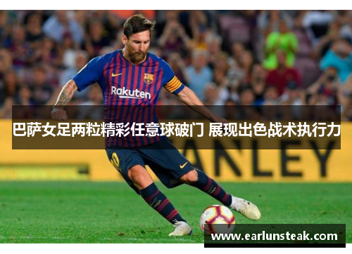 巴萨女足两粒精彩任意球破门 展现出色战术执行力